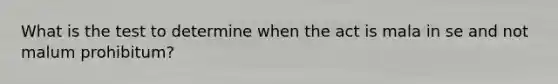 What is the test to determine when the act is mala in se and not malum prohibitum?