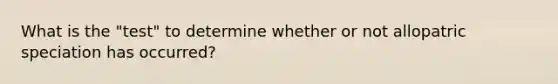 What is the "test" to determine whether or not allopatric speciation has occurred?