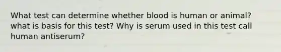 What test can determine whether blood is human or animal? what is basis for this test? Why is serum used in this test call human antiserum?