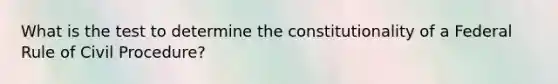 What is the test to determine the constitutionality of a Federal Rule of Civil Procedure?