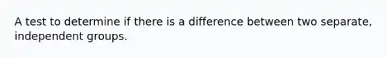 A test to determine if there is a difference between two separate, independent groups.