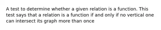 A test to determine whether a given relation is a function. This test says that a relation is a function if and only if no vertical one can intersect its graph more than once