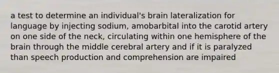 a test to determine an individual's brain lateralization for language by injecting sodium, amobarbital into the carotid artery on one side of the neck, circulating within one hemisphere of the brain through the middle cerebral artery and if it is paralyzed than speech production and comprehension are impaired