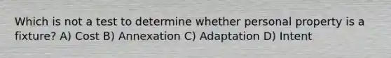 Which is not a test to determine whether personal property is a fixture? A) Cost B) Annexation C) Adaptation D) Intent