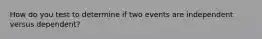 How do you test to determine if two events are independent versus dependent?