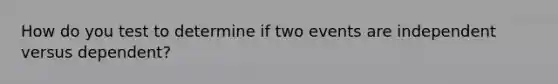 How do you test to determine if two events are independent versus dependent?