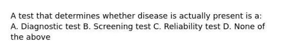 A test that determines whether disease is actually present is a: A. Diagnostic test B. Screening test C. Reliability test D. None of the above