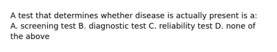 A test that determines whether disease is actually present is a: A. screening test B. diagnostic test C. reliability test D. none of the above