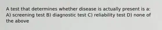 A test that determines whether disease is actually present is a: A) screening test B) diagnostic test C) reliability test D) none of the above