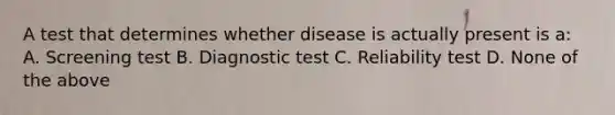 A test that determines whether disease is actually present is a: A. Screening test B. Diagnostic test C. Reliability test D. None of the above