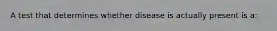 A test that determines whether disease is actually present is a: