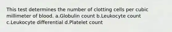 This test determines the number of clotting cells per cubic millimeter of blood. a.Globulin count b.Leukocyte count c.Leukocyte differential d.Platelet count