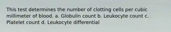 This test determines the number of clotting cells per cubic millimeter of blood. a. Globulin count b. Leukocyte count c. Platelet count d. Leukocyte differential