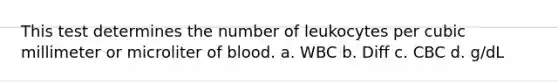 This test determines the number of leukocytes per cubic millimeter or microliter of blood. a. WBC b. Diff c. CBC d. g/dL