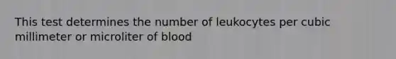 This test determines the number of leukocytes per cubic millimeter or microliter of blood