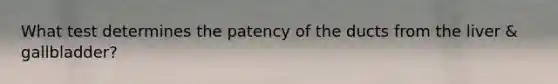 What test determines the patency of the ducts from the liver & gallbladder?