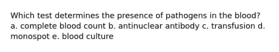 Which test determines the presence of pathogens in the blood? a. complete blood count b. antinuclear antibody c. transfusion d. monospot e. blood culture