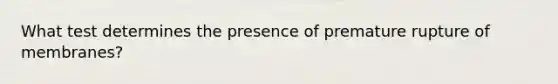 What test determines the presence of premature rupture of membranes?