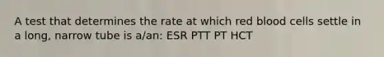 A test that determines the rate at which red blood cells settle in a long, narrow tube is a/an: ESR PTT PT HCT