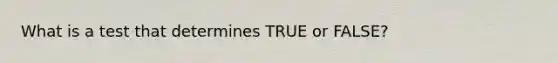 What is a test that determines TRUE or FALSE?