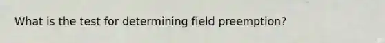 What is the test for determining field preemption?