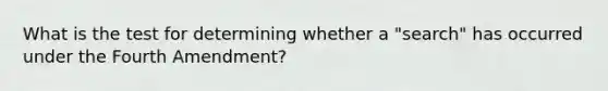 What is the test for determining whether a "search" has occurred under the Fourth Amendment?