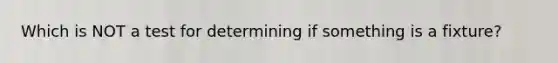 Which is NOT a test for determining if something is a fixture?