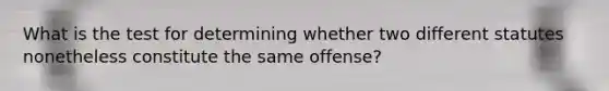 What is the test for determining whether two different statutes nonetheless constitute the same offense?