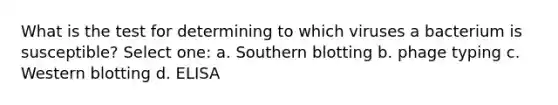 What is the test for determining to which viruses a bacterium is susceptible? Select one: a. Southern blotting b. phage typing c. Western blotting d. ELISA
