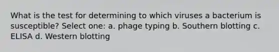 What is the test for determining to which viruses a bacterium is susceptible? Select one: a. phage typing b. Southern blotting c. ELISA d. Western blotting