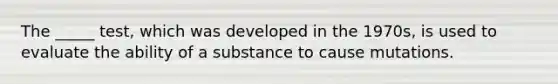 The _____ test, which was developed in the 1970s, is used to evaluate the ability of a substance to cause mutations.