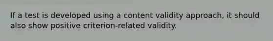 If a test is developed using a content validity approach, it should also show positive criterion-related validity.