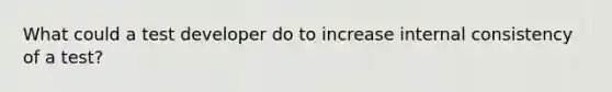 What could a test developer do to increase internal consistency of a test?