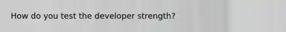 How do you test the developer strength?