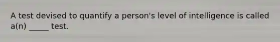 A test devised to quantify a person's level of intelligence is called a(n) _____ test.