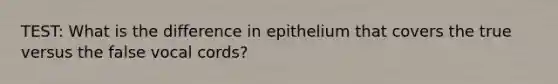 TEST: What is the difference in epithelium that covers the true versus the false vocal cords?