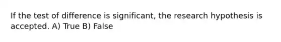 If the test of difference is significant, the research hypothesis is accepted. A) True B) False