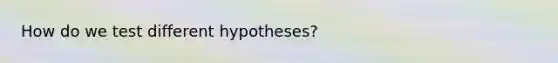 How do we test different hypotheses?