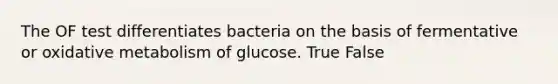 The OF test differentiates bacteria on the basis of fermentative or oxidative metabolism of glucose. True False