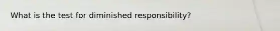 What is the test for diminished responsibility?