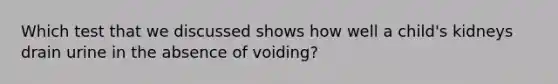 Which test that we discussed shows how well a child's kidneys drain urine in the absence of voiding?