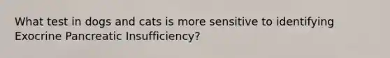 What test in dogs and cats is more sensitive to identifying Exocrine Pancreatic Insufficiency?