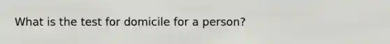 What is the test for domicile for a person?