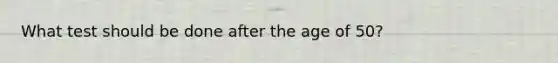 What test should be done after the age of 50?