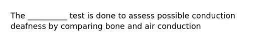 The __________ test is done to assess possible conduction deafness by comparing bone and air conduction