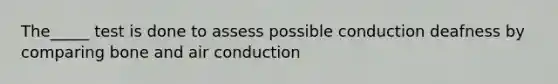 The_____ test is done to assess possible conduction deafness by comparing bone and air conduction