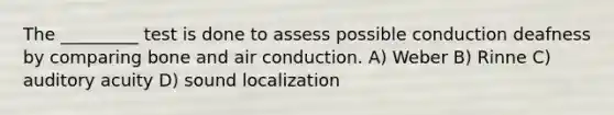 The _________ test is done to assess possible conduction deafness by comparing bone and air conduction. A) Weber B) Rinne C) auditory acuity D) sound localization