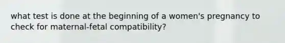 what test is done at the beginning of a women's pregnancy to check for maternal-fetal compatibility?