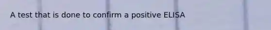 A test that is done to confirm a positive ELISA