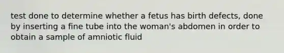 test done to determine whether a fetus has birth defects, done by inserting a fine tube into the woman's abdomen in order to obtain a sample of amniotic fluid